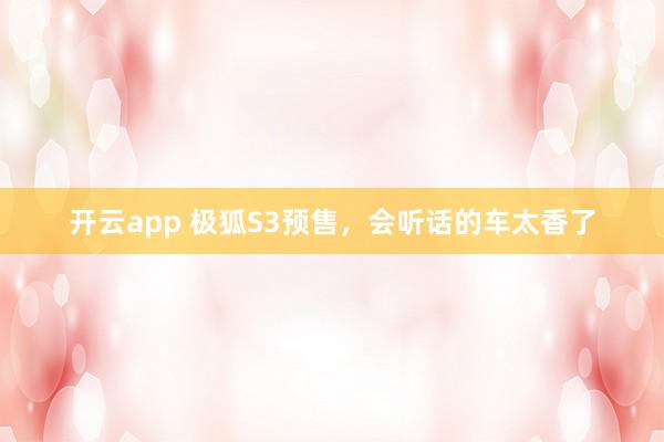 开云app 极狐S3预售，会听话的车太香了