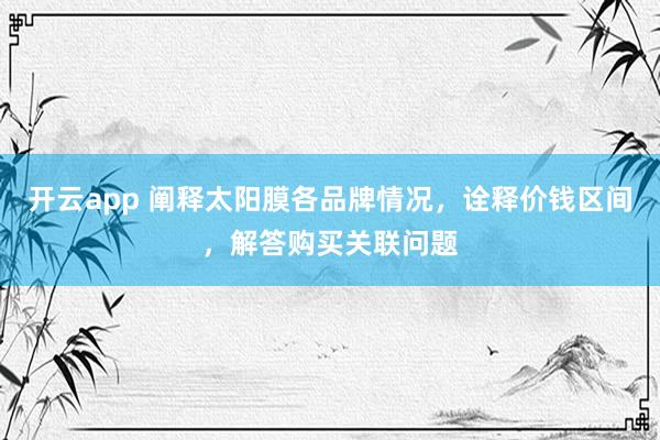 开云app 阐释太阳膜各品牌情况，诠释价钱区间，解答购买关联问题