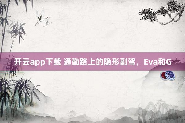 开云app下载 通勤路上的隐形副驾，Eva和G