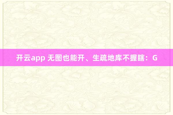 开云app 无图也能开、生疏地库不握瞎：G