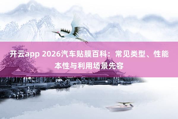 开云app 2026汽车贴膜百科：常见类型、性能本性与利用场景先容
