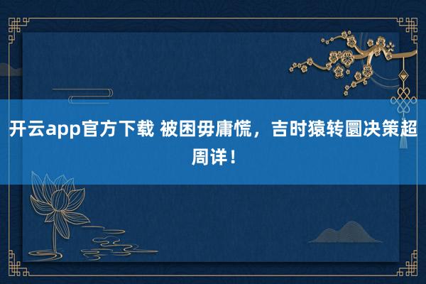 开云app官方下载 被困毋庸慌，吉时猿转圜决策超周详！
