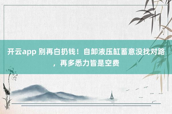 开云app 别再白扔钱！自卸液压缸蓄意没找对路，再多悉力皆是空费