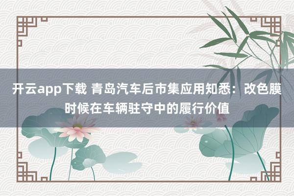 开云app下载 青岛汽车后市集应用知悉：改色膜时候在车辆驻守中的履行价值