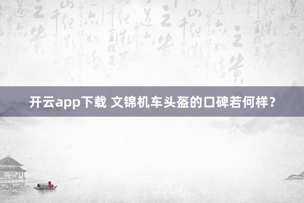 开云app下载 文锦机车头盔的口碑若何样？