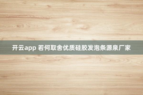 开云app 若何取舍优质硅胶发泡条源泉厂家
