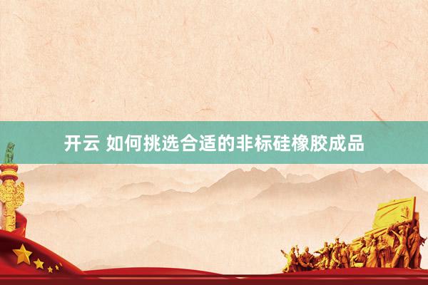 开云 如何挑选合适的非标硅橡胶成品