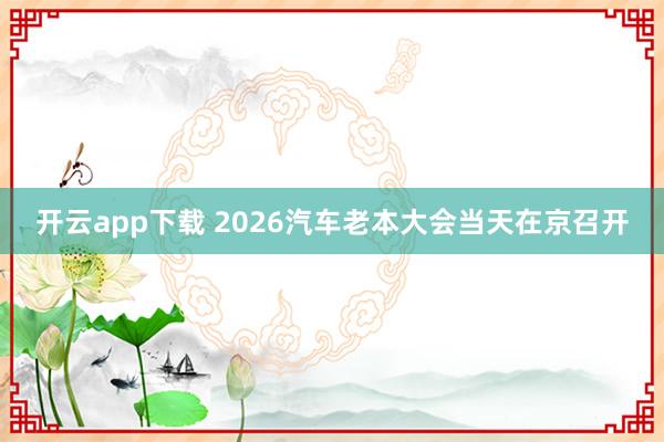开云app下载 2026汽车老本大会当天在京召开