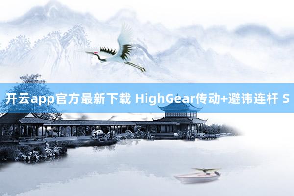 开云app官方最新下载 HighGear传动+避讳连杆 S