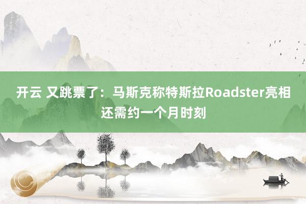 开云 又跳票了：马斯克称特斯拉Roadster亮相还需约一个月时刻