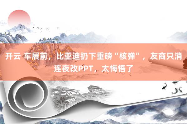 开云 车展前，比亚迪扔下重磅“核弹”，友商只消连夜改PPT，太悔悟了