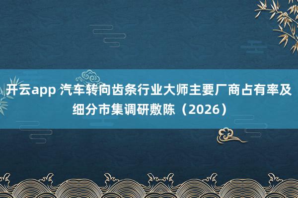开云app 汽车转向齿条行业大师主要厂商占有率及细分市集调研敷陈（2026）