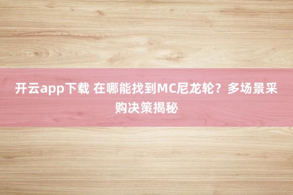 开云app下载 在哪能找到MC尼龙轮？多场景采购决策揭秘