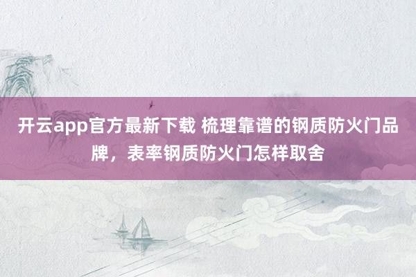 开云app官方最新下载 梳理靠谱的钢质防火门品牌，表率钢质防火门怎样取舍