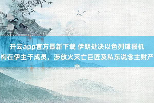 开云app官方最新下载 伊朗处决以色列谍报机构在伊主干成员，涉放火灭亡巨匠及私东说念主财产