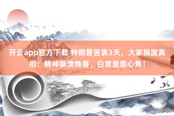 开云app官方下载 特朗普苦衷3天，大家揣度真相：精神崩溃角落，白宫里面心焦！