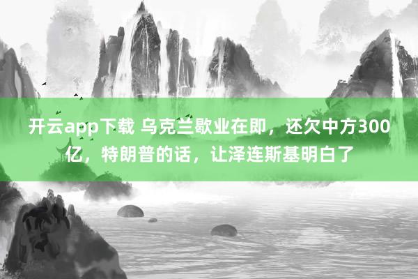 开云app下载 乌克兰歇业在即，还欠中方300亿，特朗普的话，让泽连斯基明白了