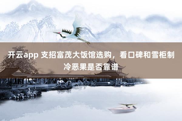 开云app 支招富茂大饭馆选购，看口碑和雪柜制冷恶果是否靠谱