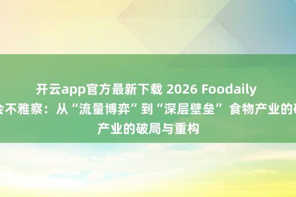 开云app官方最新下载 2026 Foodaily 立异展览会不雅察：从“流量博弈”到“深层壁垒” 食物产业的破局与重构