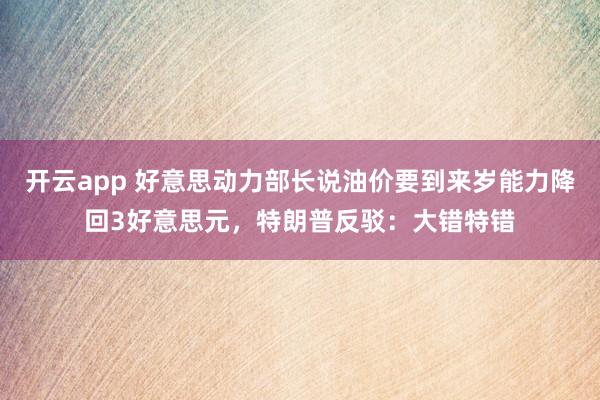 开云app 好意思动力部长说油价要到来岁能力降回3好意思元，特朗普反驳：大错特错