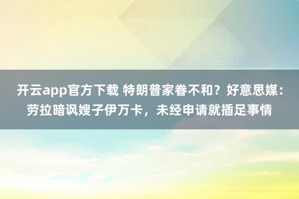 开云app官方下载 特朗普家眷不和？好意思媒：劳拉暗讽嫂子伊万卡，未经申请就插足事情