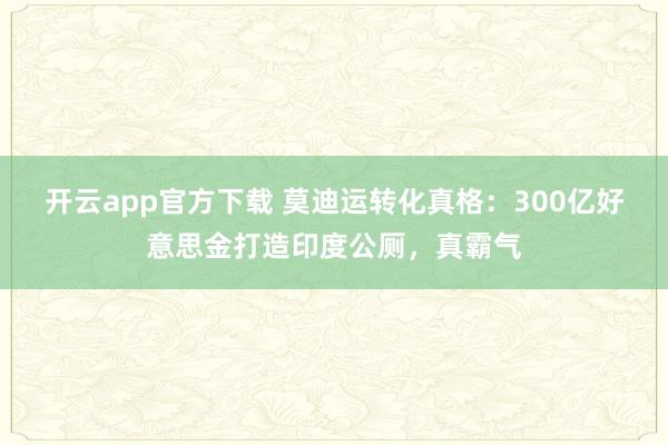 开云app官方下载 莫迪运转化真格：300亿好意思金打造印度公厕，真霸气