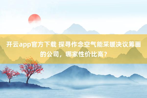 开云app官方下载 探寻作念空气能采暖决议筹画的公司，哪家性价比高？