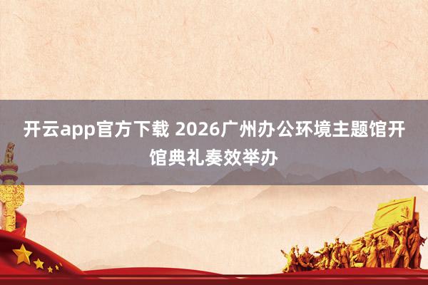 开云app官方下载 2026广州办公环境主题馆开馆典礼奏效举办