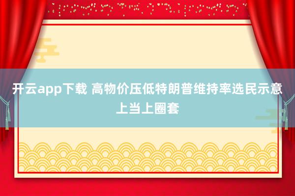 开云app下载 高物价压低特朗普维持率　选民示意上当上圈套