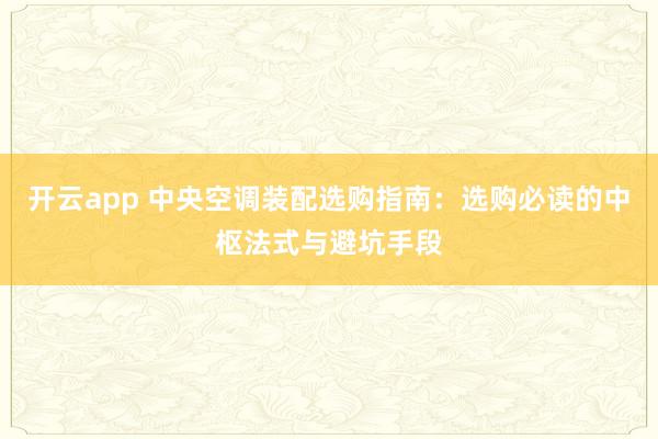 开云app 中央空调装配选购指南：选购必读的中枢法式与避坑手段