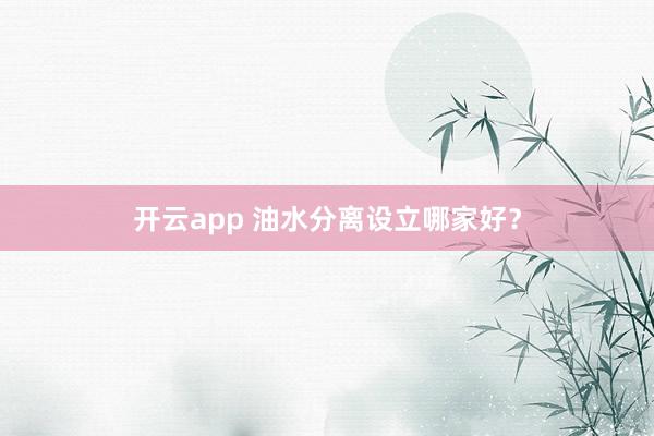 开云app 油水分离设立哪家好？