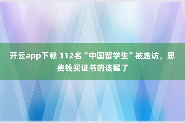 开云app下载 112名“中国留学生”被走访，思费钱买证书的该醒了