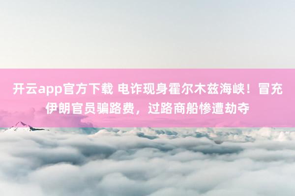 开云app官方下载 电诈现身霍尔木兹海峡！冒充伊朗官员骗路费，过路商船惨遭劫夺