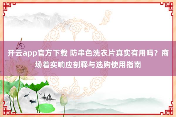 开云app官方下载 防串色洗衣片真实有用吗？商场着实响应剖释与选购使用指南