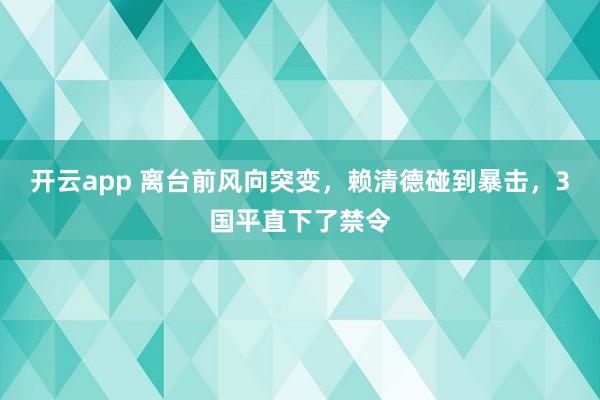 开云app 离台前风向突变，赖清德碰到暴击，3国平直下了禁令
