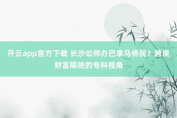 开云app官方下载 长沙讼师办巴拿马侨民？跨境财富隔绝的专科视角