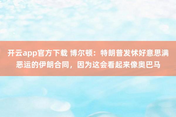 开云app官方下载 博尔顿：特朗普发怵好意思满恶运的伊朗合同，因为这会看起来像奥巴马