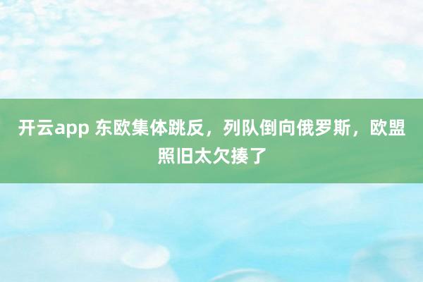 开云app 东欧集体跳反，列队倒向俄罗斯，欧盟照旧太欠揍了