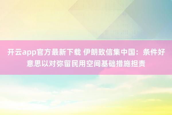 开云app官方最新下载 伊朗致信集中国：条件好意思以对弥留民用空间基础措施担责