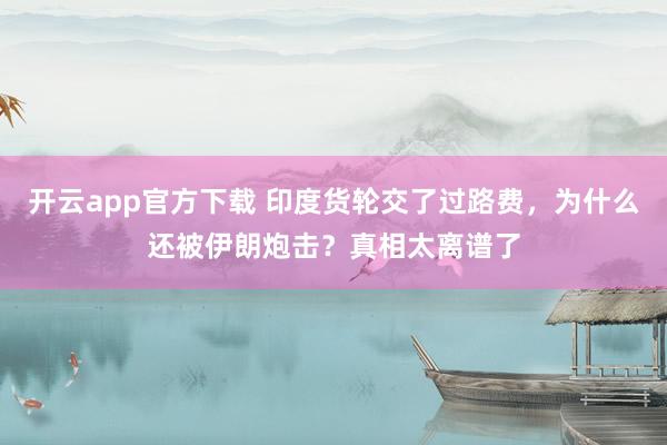 开云app官方下载 印度货轮交了过路费，为什么还被伊朗炮击？真相太离谱了