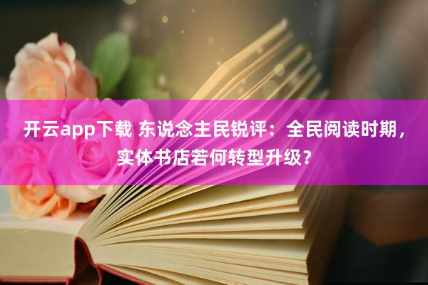 开云app下载 东说念主民锐评：全民阅读时期，实体书店若何转型升级？