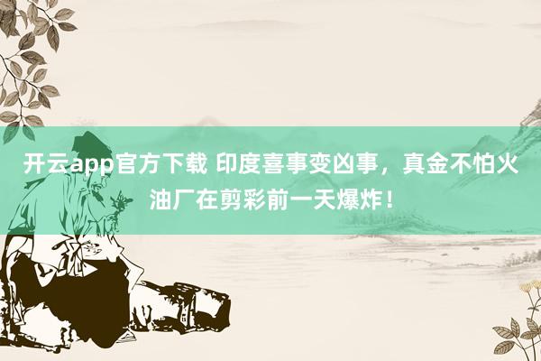开云app官方下载 印度喜事变凶事，真金不怕火油厂在剪彩前一天爆炸！