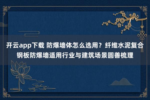 开云app下载 防爆墙体怎么选用？纤维水泥复合钢板防爆墙适用行业与建筑场景圆善梳理
