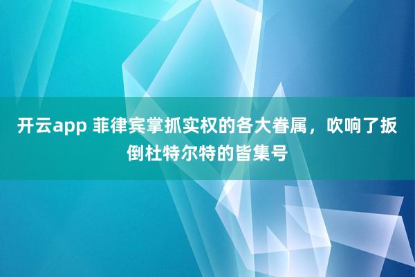 开云app 菲律宾掌抓实权的各大眷属，吹响了扳倒杜特尔特的皆集号