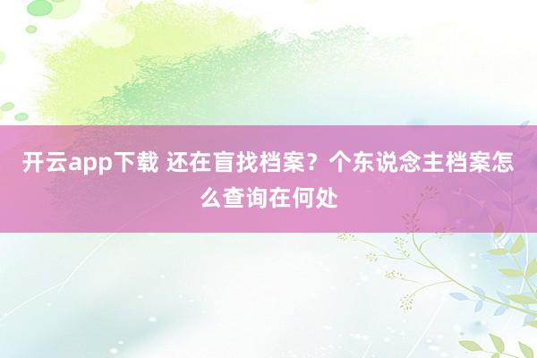 开云app下载 还在盲找档案？个东说念主档案怎么查询在何处