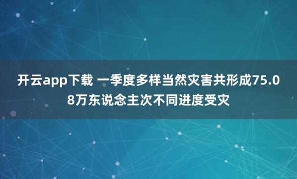 开云app下载 一季度多样当然灾害共形成75.08万东说念主次不同进度受灾