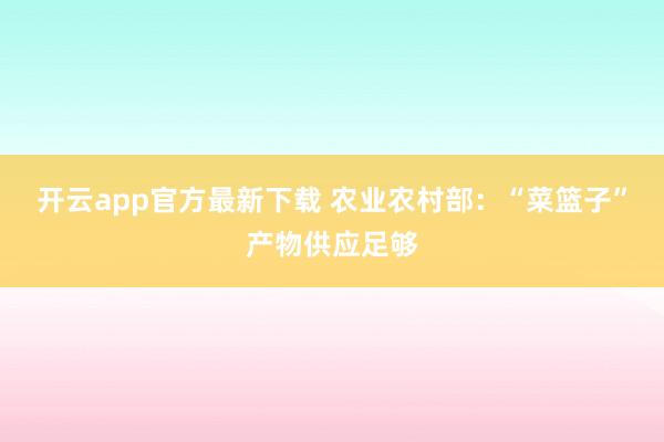 开云app官方最新下载 农业农村部：“菜篮子”产物供应足够