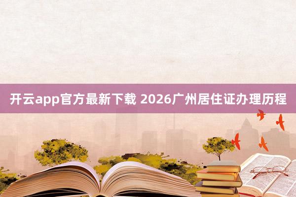 开云app官方最新下载 2026广州居住证办理历程