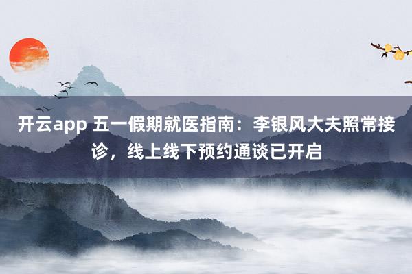 开云app 五一假期就医指南：李银风大夫照常接诊，线上线下预约通谈已开启