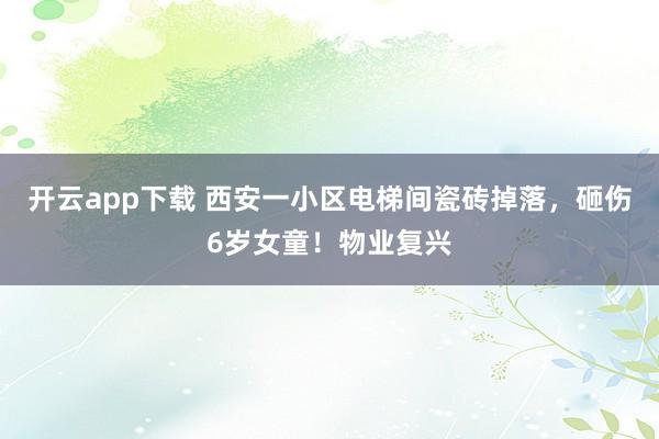 开云app下载 西安一小区电梯间瓷砖掉落，砸伤6岁女童！物业复兴